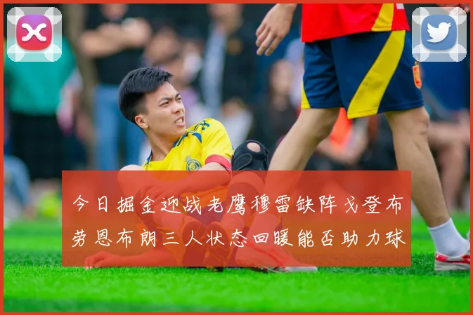 今日掘金迎战老鹰穆雷缺阵戈登布劳恩布朗三人状态回暖能否助力球队取胜