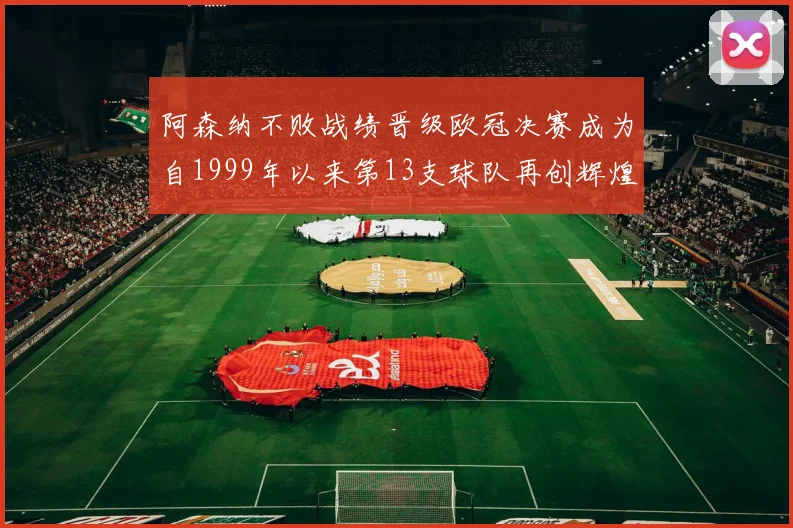 阿森纳不败战绩晋级欧冠决赛成为自1999年以来第13支球队再创辉煌