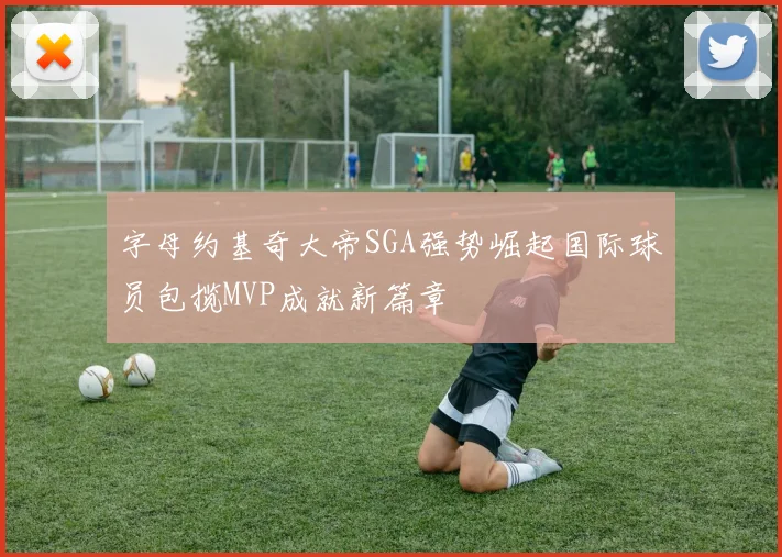 字母约基奇大帝SGA强势崛起国际球员包揽MVP成就新篇章