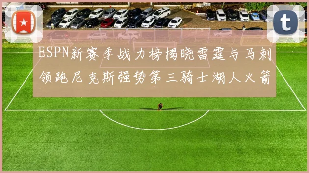 ESPN新赛季战力榜揭晓雷霆与马刺领跑尼克斯强势第三骑士湖人火箭表现不俗