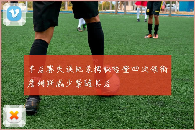 季后赛失误纪录揭秘哈登四次领衔詹姆斯威少紧随其后