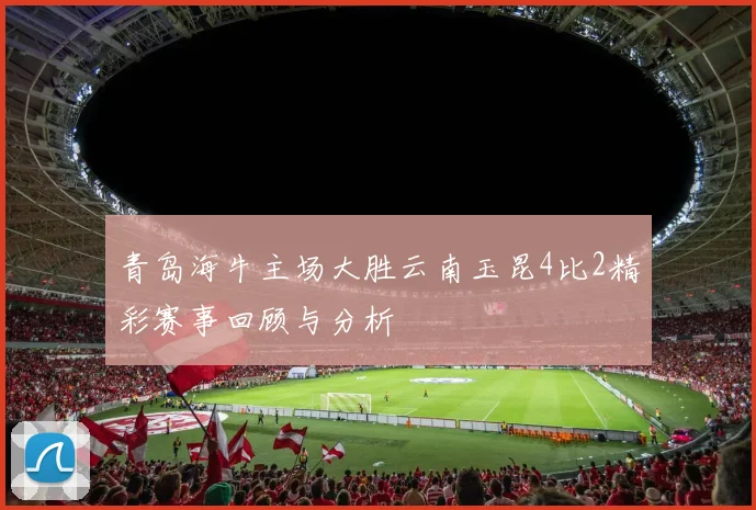 青岛海牛主场大胜云南玉昆4比2精彩赛事回顾与分析