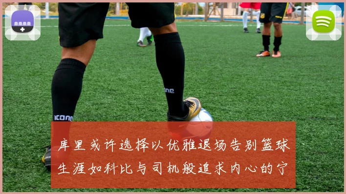库里或许选择以优雅退场告别篮球生涯如科比与司机般追求内心的宁静