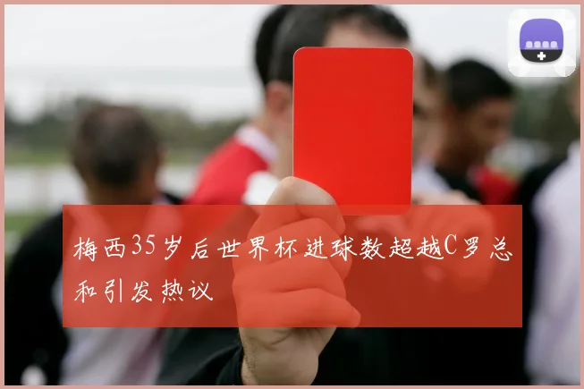 梅西35岁后世界杯进球数超越C罗总和引发热议