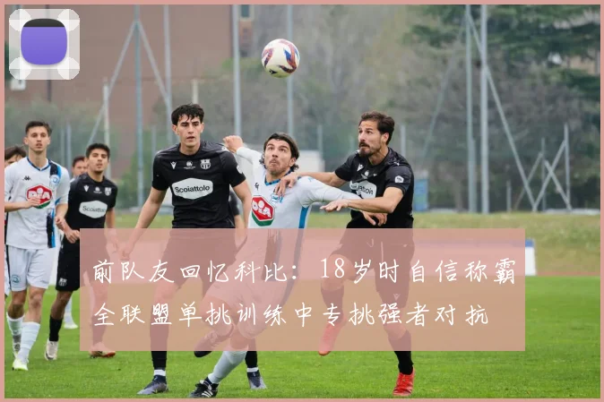前队友回忆科比：18岁时自信称霸全联盟单挑训练中专挑强者对抗