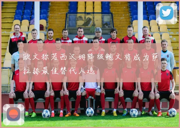欧文称若西汉姆降级鲍文将成为萨拉赫最佳替代人选
