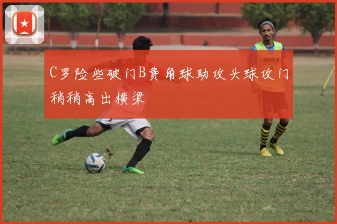 C罗险些破门B费角球助攻头球攻门稍稍高出横梁