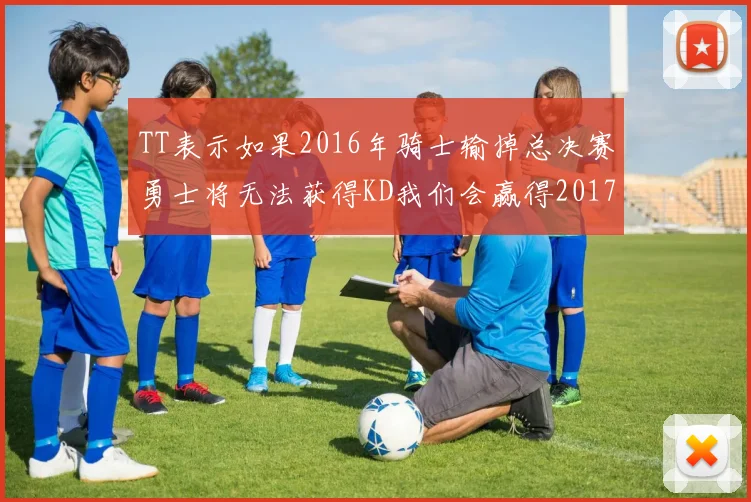 TT表示如果2016年骑士输掉总决赛勇士将无法获得KD我们会赢得2017和2018年总冠军