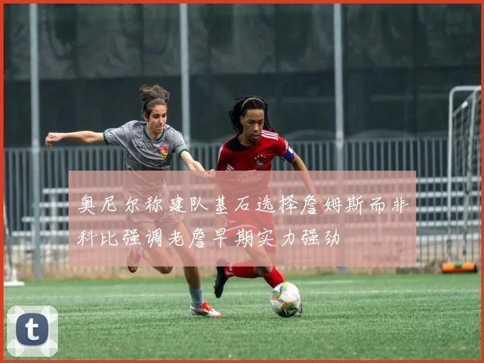 奥尼尔称建队基石选择詹姆斯而非科比强调老詹早期实力强劲