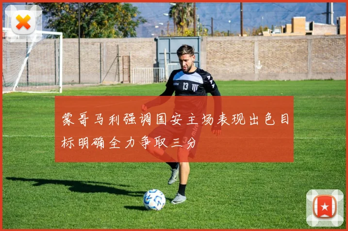 蒙哥马利强调国安主场表现出色目标明确全力争取三分