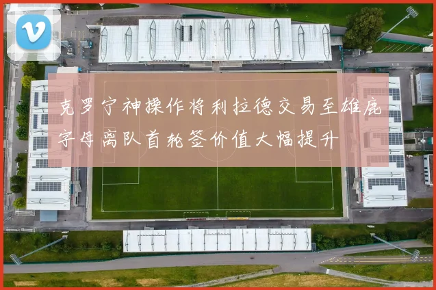 克罗宁神操作将利拉德交易至雄鹿字母离队首轮签价值大幅提升