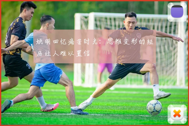 姚明回忆痛苦时光：思维变形的经历让人难以置信