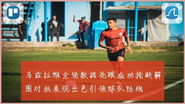 马兹拉维全场数据亮眼成功抢断解围对抗表现出色引领球队防线
