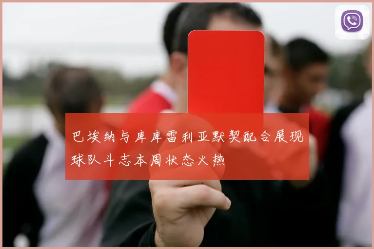 巴埃纳与库库雷利亚默契配合展现球队斗志本周状态火热