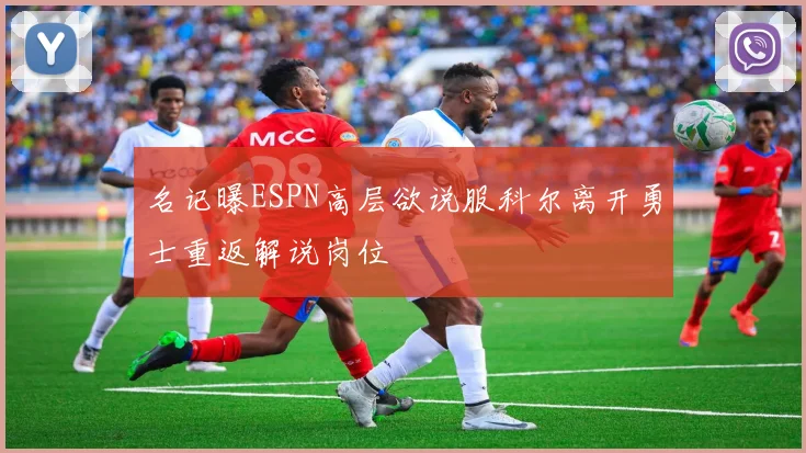 名记曝ESPN高层欲说服科尔离开勇士重返解说岗位