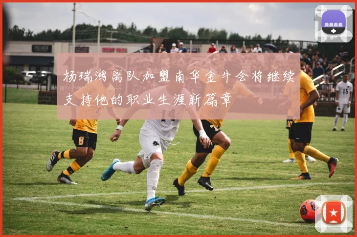 杨瑞鸿离队加盟南华金牛会将继续支持他的职业生涯新篇章