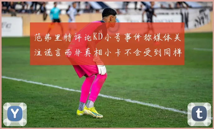 范弗里特评论KD小号事件称媒体关注谎言而非真相小卡不会受到同样打扰