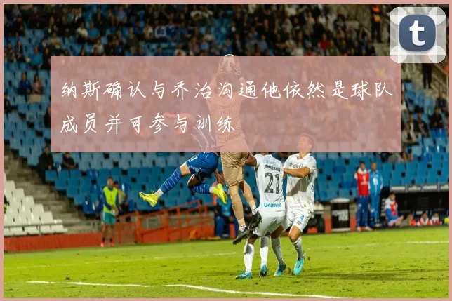 纳斯确认与乔治沟通他依然是球队成员并可参与训练