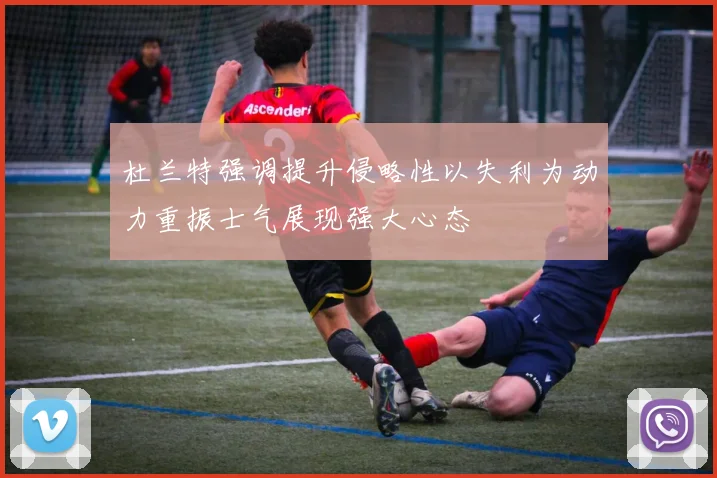 杜兰特强调提升侵略性以失利为动力重振士气展现强大心态