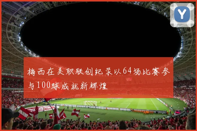 梅西在美职联创纪录以64场比赛参与100球成就新辉煌