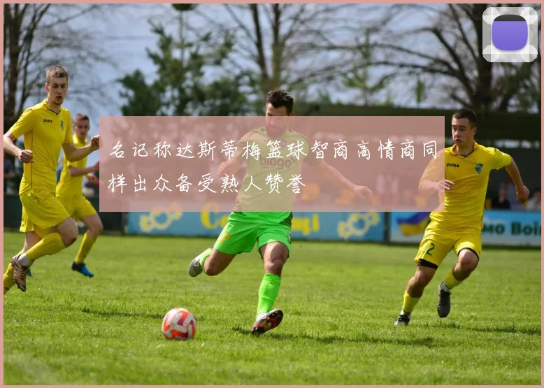 名记称达斯蒂梅篮球智商高情商同样出众备受熟人赞誉