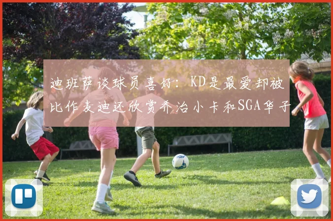 迪班萨谈球员喜好：KD是最爱却被比作麦迪还欣赏乔治小卡和SGA华子