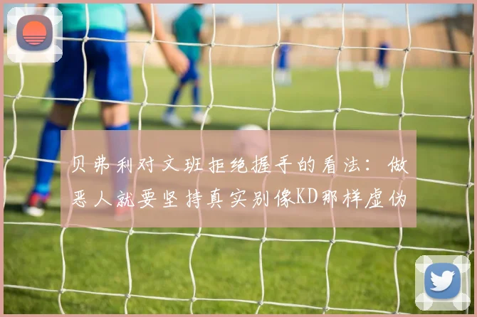 贝弗利对文班拒绝握手的看法：做恶人就要坚持真实别像KD那样虚伪