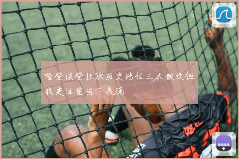哈登谈登杜欧历史地位三大假设但我更注重当下表现