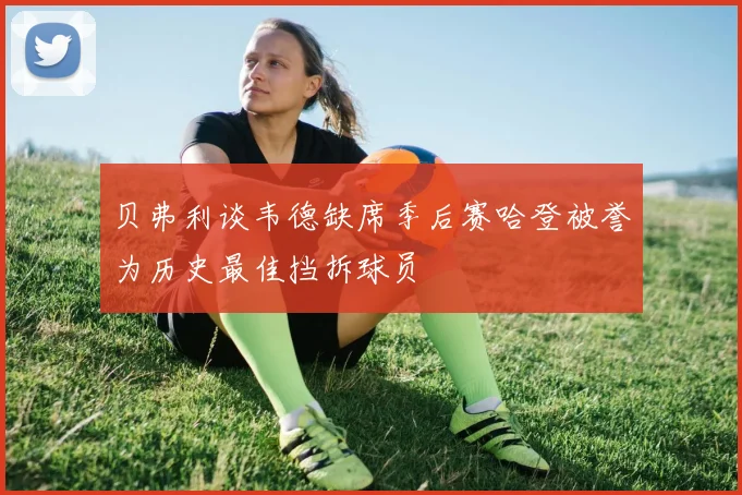 贝弗利谈韦德缺席季后赛哈登被誉为历史最佳挡拆球员