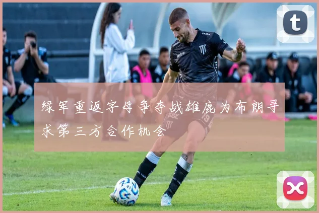 绿军重返字母争夺战雄鹿为布朗寻求第三方合作机会