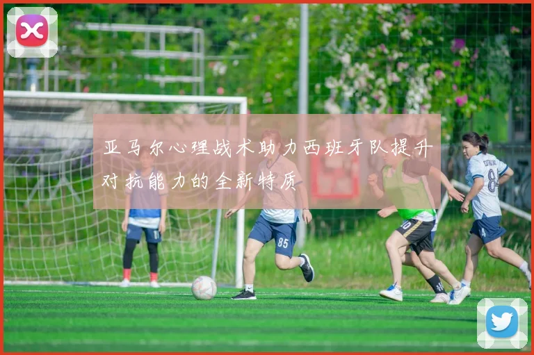 亚马尔心理战术助力西班牙队提升对抗能力的全新特质