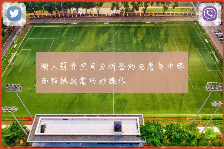湖人薪资空间分析签约老詹与中锋面临挑战需巧妙操作