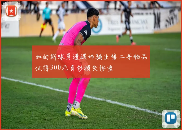 加的斯球员遭遇诈骗出售二手物品仅得300元真钞损失惨重