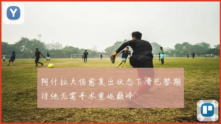 阿什拉夫伤愈复出状态下滑巴黎期待他无需手术重返巅峰
