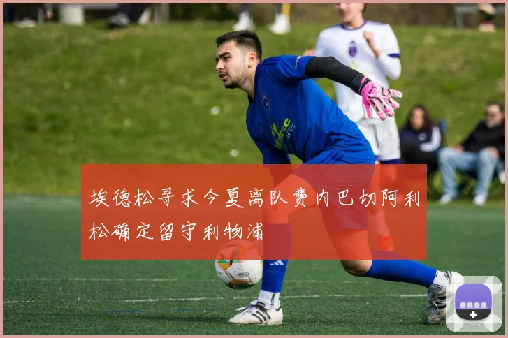 埃德松寻求今夏离队费内巴切阿利松确定留守利物浦